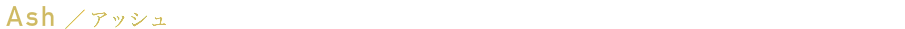 Ash ／ アッシュ